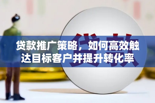 南票贷款推广策略，如何高效触达目标客户并提升转化率