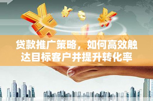 南票贷款推广策略，如何高效触达目标客户并提升转化率