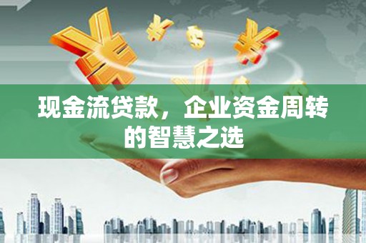 南票现金流贷款，企业资金周转的智慧之选