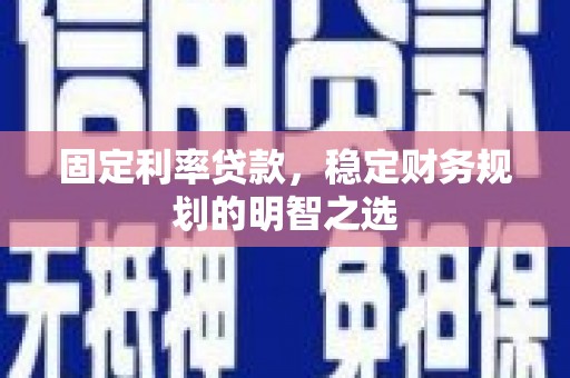 南票固定利率贷款，稳定财务规划的明智之选