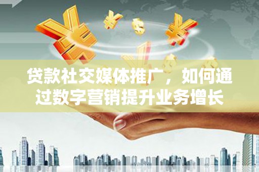 南票贷款社交媒体推广，如何通过数字营销提升业务增长