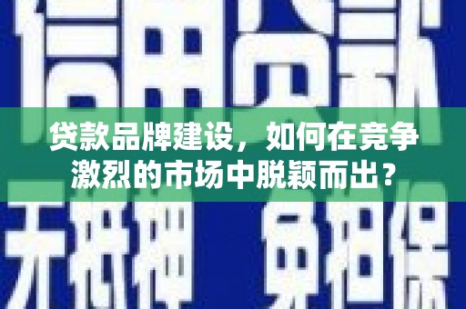 南票贷款品牌建设，如何在竞争激烈的市场中脱颖而出？