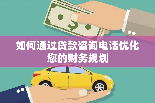南票如何通过贷款咨询电话优化您的财务规划