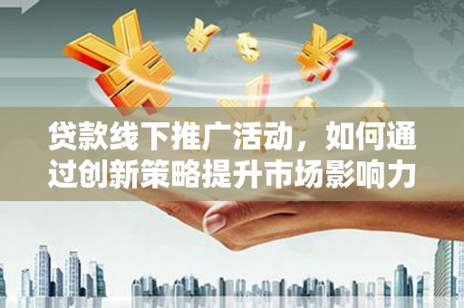 南票贷款线下推广活动，如何通过创新策略提升市场影响力
