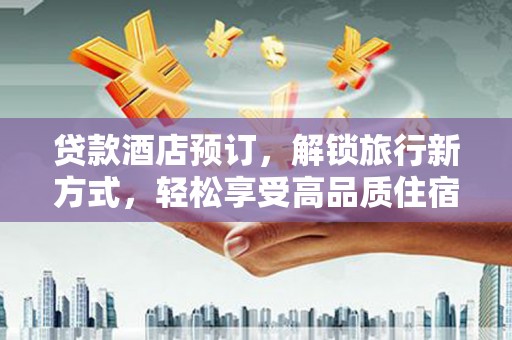 南票贷款酒店预订，解锁旅行新方式，轻松享受高品质住宿