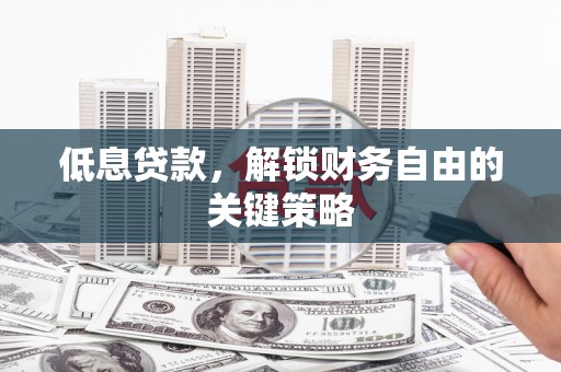 南票低息贷款，解锁财务自由的关键策略