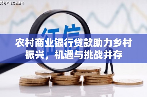 南票农村商业银行贷款助力乡村振兴，机遇与挑战并存
