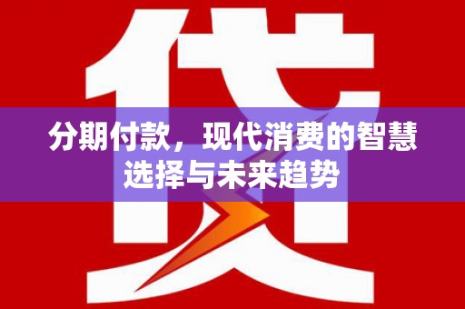 南票分期付款，现代消费的智慧选择与未来趋势