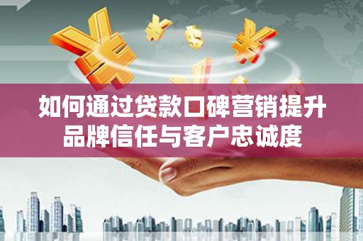 南票如何通过贷款口碑营销提升品牌信任与客户忠诚度