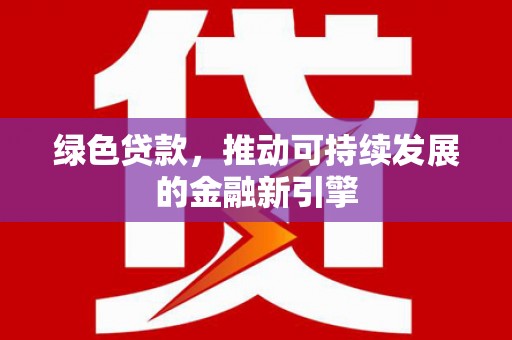 南票绿色贷款，推动可持续发展的金融新引擎