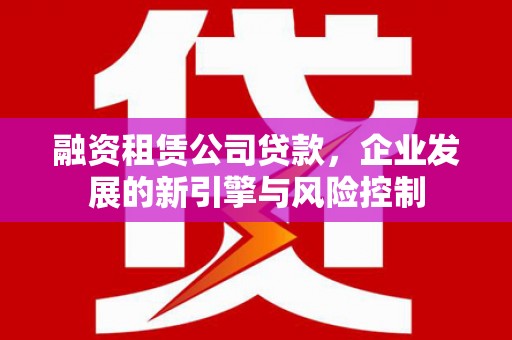 南票融资租赁公司贷款，企业发展的新引擎与风险控制