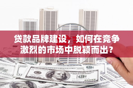南票贷款品牌建设，如何在竞争激烈的市场中脱颖而出？