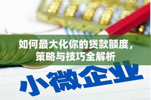 南票如何最大化你的贷款额度，策略与技巧全解析