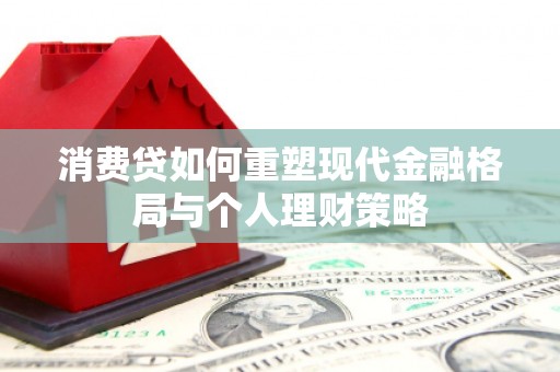 南票消费贷如何重塑现代金融格局与个人理财策略