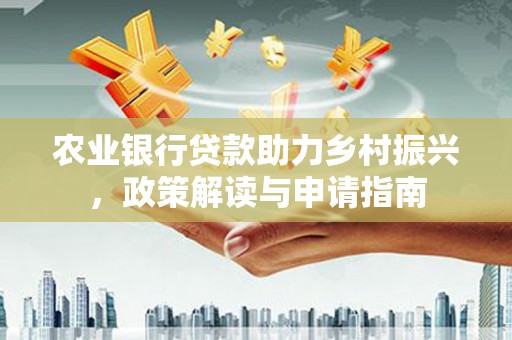 南票农业银行贷款助力乡村振兴，政策解读与申请指南