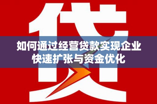 南票如何通过经营贷款实现企业快速扩张与资金优化