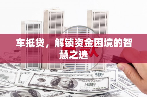 南票车抵贷，解锁资金困境的智慧之选