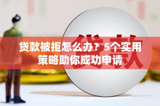 南票贷款被拒怎么办？5个实用策略助你成功申请