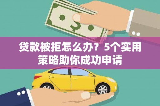南票贷款被拒怎么办？5个实用策略助你成功申请