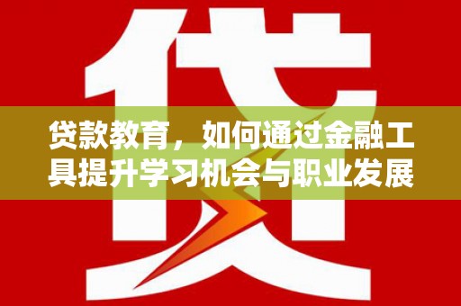 南票贷款教育，如何通过金融工具提升学习机会与职业发展