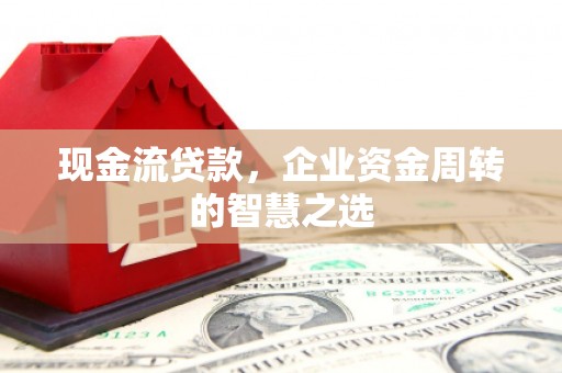 南票现金流贷款，企业资金周转的智慧之选