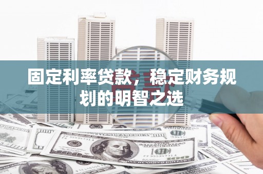 南票固定利率贷款，稳定财务规划的明智之选