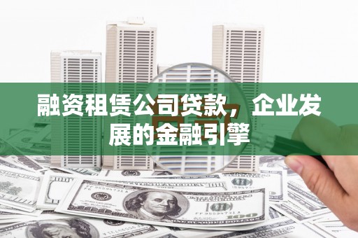 南票融资租赁公司贷款，企业发展的金融引擎